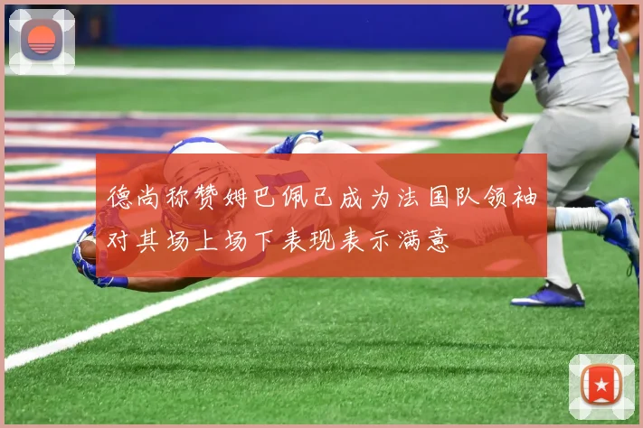 德尚称赞姆巴佩已成为法国队领袖对其场上场下表现表示满意