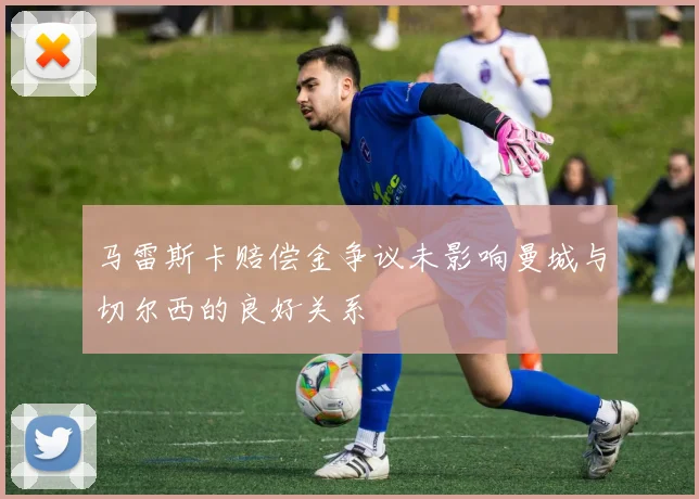 马雷斯卡赔偿金争议未影响曼城与切尔西的良好关系
