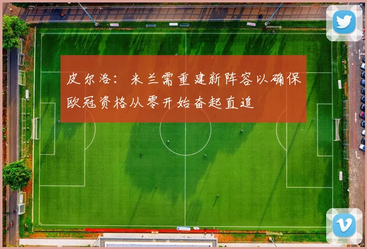 皮尔洛：米兰需重建新阵容以确保欧冠资格从零开始奋起直追