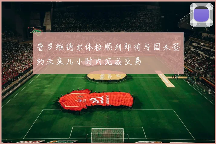 普罗维德尔体检顺利即将与国米签约未来几小时内完成交易