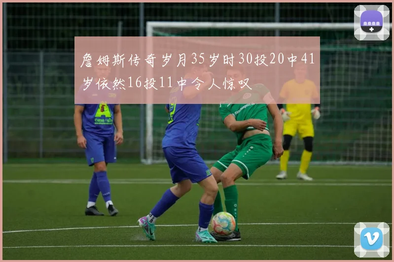 詹姆斯传奇岁月35岁时30投20中41岁依然16投11中令人惊叹