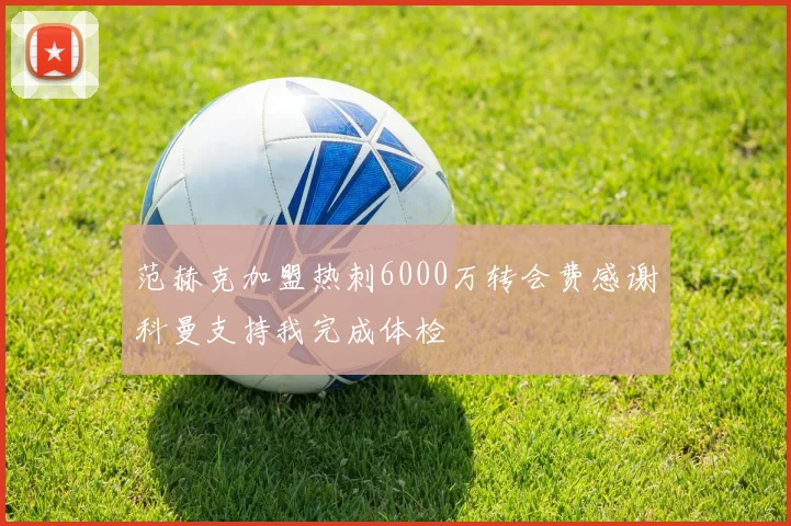 范赫克加盟热刺6000万转会费感谢科曼支持我完成体检