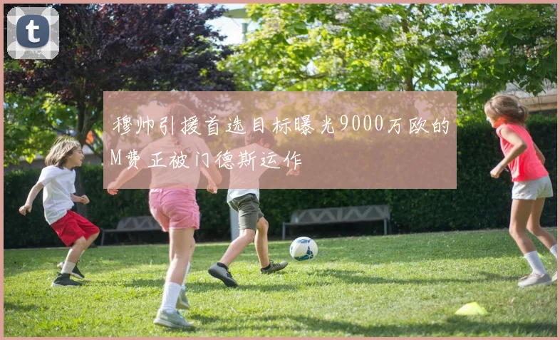 穆帅引援首选目标曝光9000万欧的M费正被门德斯运作