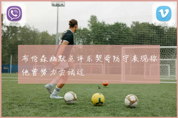 布伦森幽默点评东契奇防守表现称他曾努力尝试过