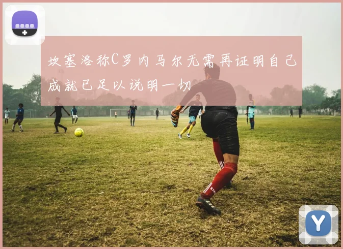 坎塞洛称C罗内马尔无需再证明自己成就已足以说明一切