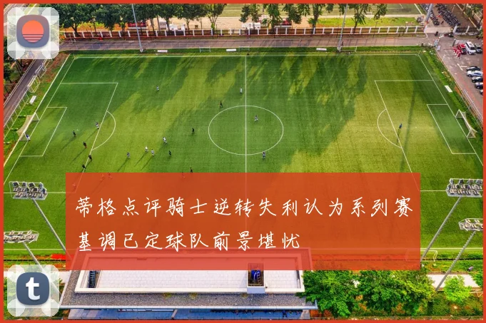 蒂格点评骑士逆转失利认为系列赛基调已定球队前景堪忧