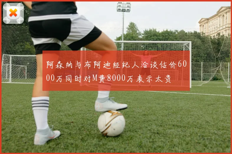 阿森纳与布阿迪经纪人洽谈估价6000万同时对M费8000万表示太贵