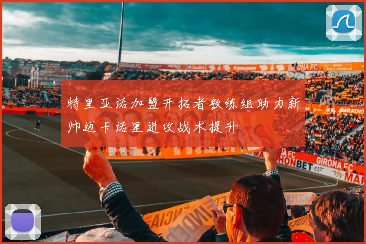 特里亚诺加盟开拓者教练组助力新帅迈卡诺里进攻战术提升