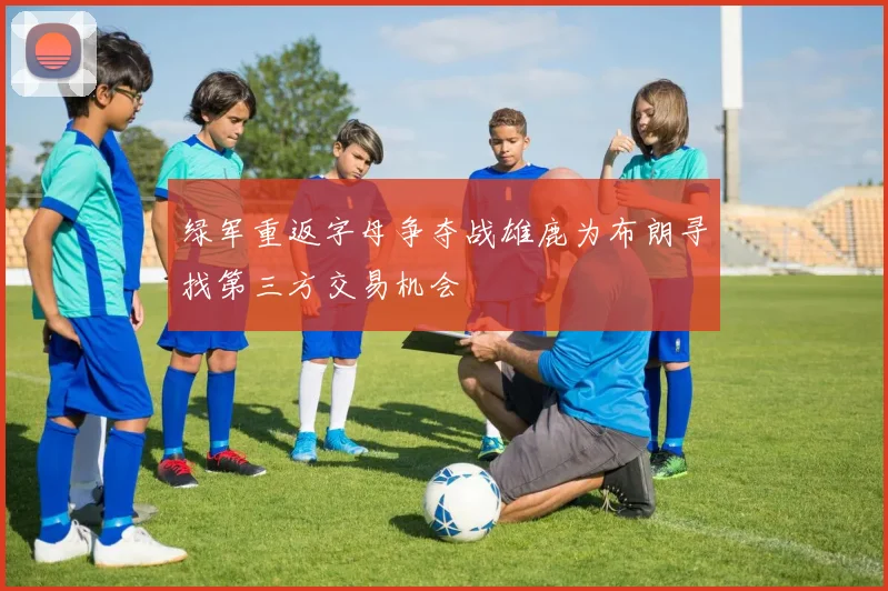 绿军重返字母争夺战雄鹿为布朗寻找第三方交易机会