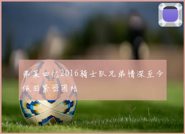 弗莱回忆2016骑士队兄弟情深至今依旧紧密团结