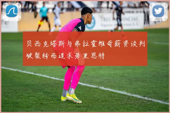 贝西克塔斯与弗拉霍维奇薪资谈判破裂转而追求劳里恩特