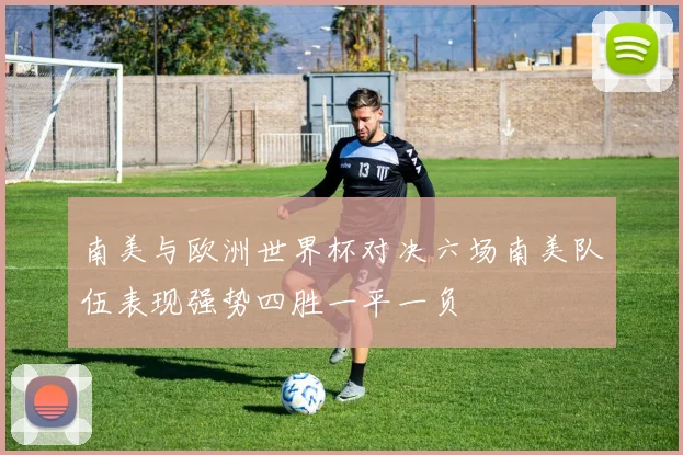 南美与欧洲世界杯对决六场南美队伍表现强势四胜一平一负