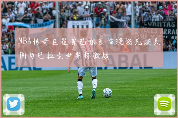 NBA传奇巨星贾巴尔亲临现场见证美国与巴拉圭世界杯激战