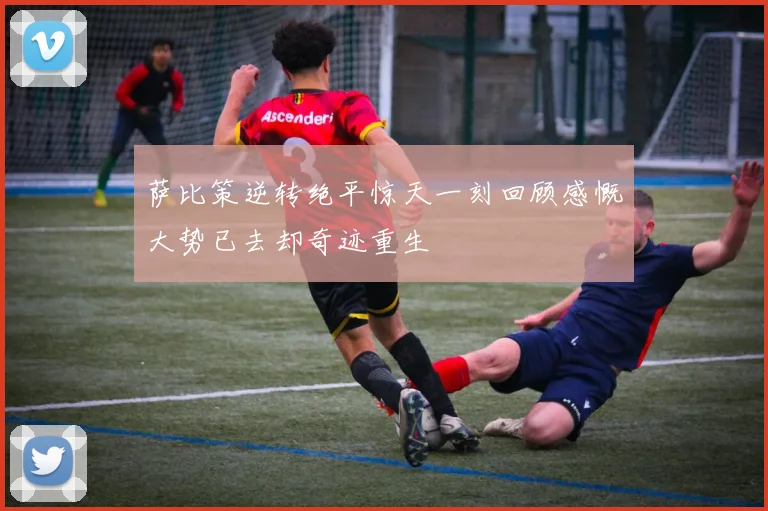 萨比策逆转绝平惊天一刻回顾感慨大势已去却奇迹重生