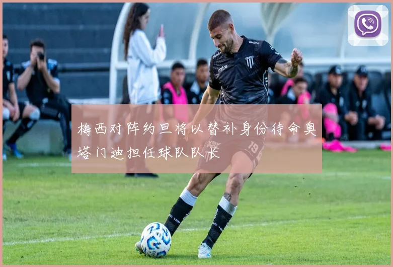 梅西对阵约旦将以替补身份待命奥塔门迪担任球队队长