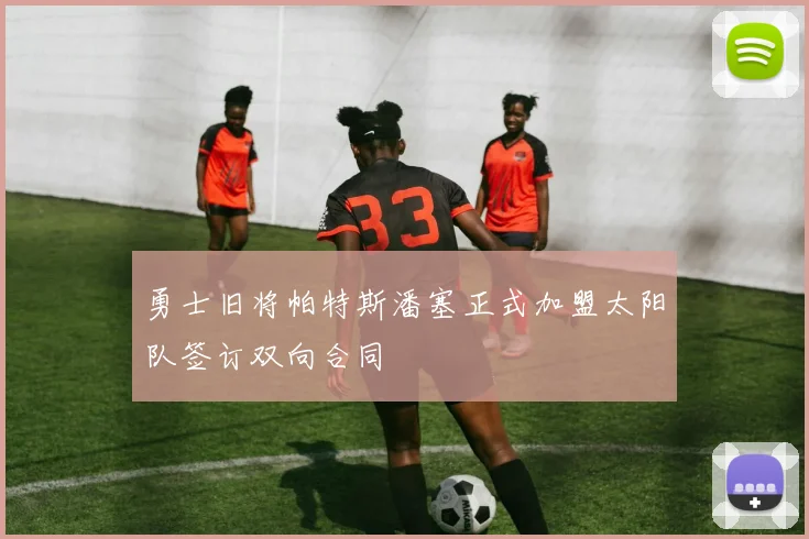 勇士旧将帕特斯潘塞正式加盟太阳队签订双向合同