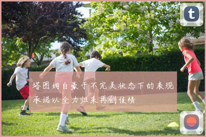 塔图姆自豪于不完美状态下的表现承诺以全力归来再创佳绩