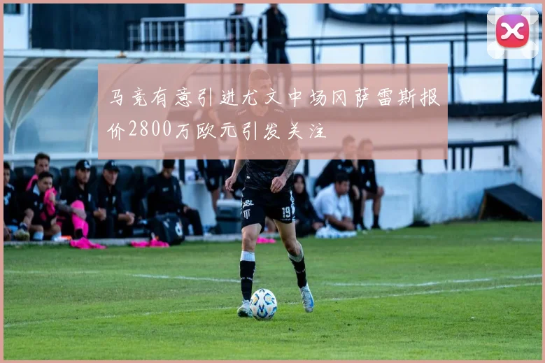马竞有意引进尤文中场冈萨雷斯报价2800万欧元引发关注