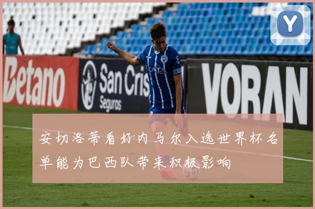 安切洛蒂看好内马尔入选世界杯名单能为巴西队带来积极影响
