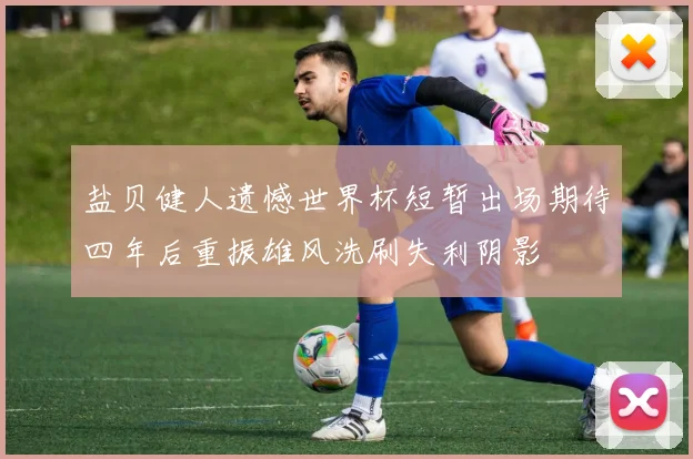 盐贝健人遗憾世界杯短暂出场期待四年后重振雄风洗刷失利阴影