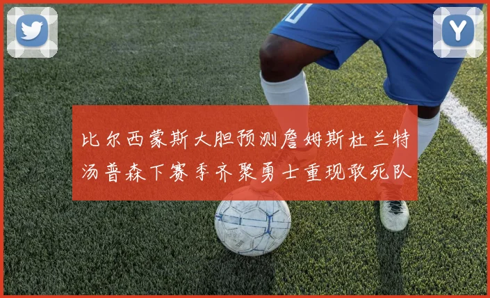 比尔西蒙斯大胆预测詹姆斯杜兰特汤普森下赛季齐聚勇士重现敢死队辉煌