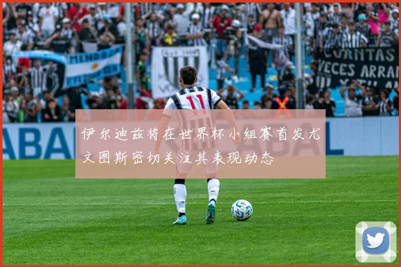 伊尔迪兹将在世界杯小组赛首发尤文图斯密切关注其表现动态