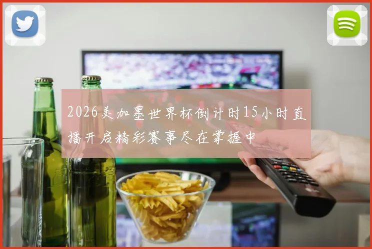2026美加墨世界杯倒计时15小时直播开启精彩赛事尽在掌握中