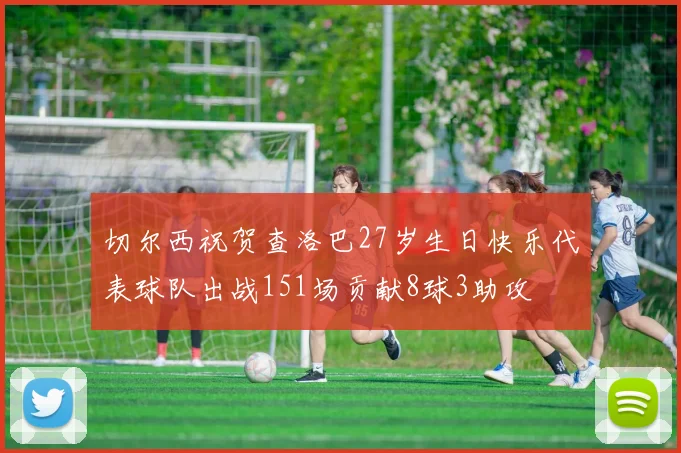 切尔西祝贺查洛巴27岁生日快乐代表球队出战151场贡献8球3助攻