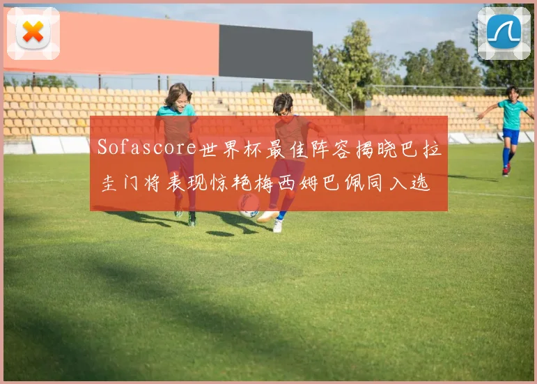 Sofascore世界杯最佳阵容揭晓巴拉圭门将表现惊艳梅西姆巴佩同入选