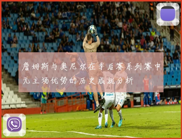 詹姆斯与奥尼尔在季后赛系列赛中无主场优势的历史成就分析